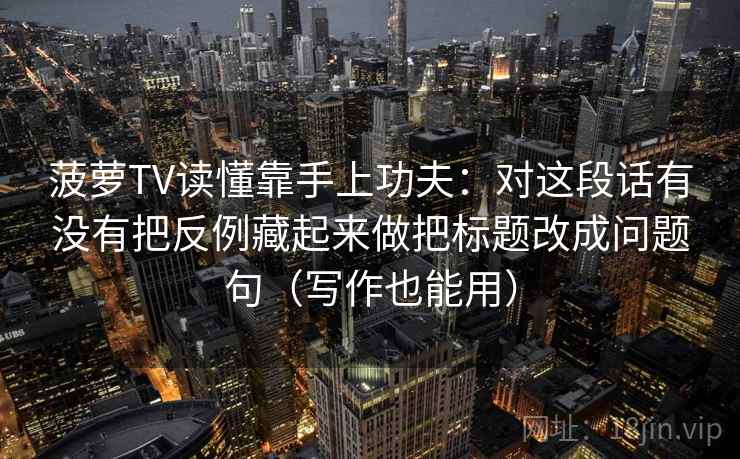 菠萝TV读懂靠手上功夫：对这段话有没有把反例藏起来做把标题改成问题句（写作也能用）
