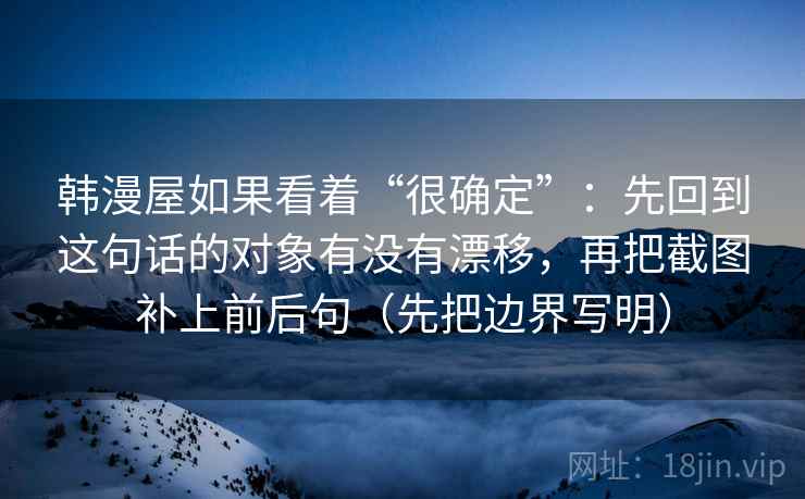 韩漫屋如果看着“很确定”：先回到这句话的对象有没有漂移，再把截图补上前后句（先把边界写明）