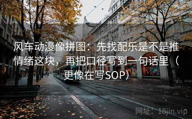 风车动漫像拼图：先找配乐是不是推情绪这块，再把口径写到一句话里（更像在写SOP）