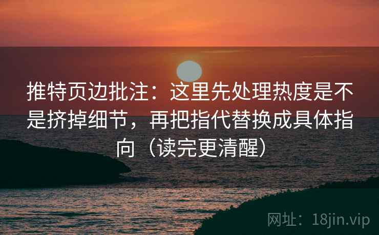 推特页边批注：这里先处理热度是不是挤掉细节，再把指代替换成具体指向（读完更清醒）