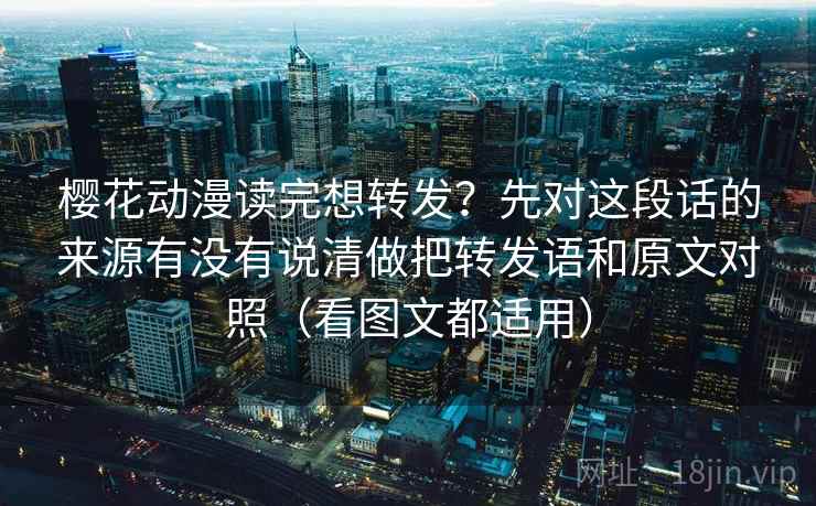 樱花动漫读完想转发？先对这段话的来源有没有说清做把转发语和原文对照（看图文都适用）
