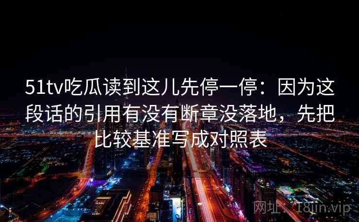 51tv吃瓜读到这儿先停一停：因为这段话的引用有没有断章没落地，先把比较基准写成对照表