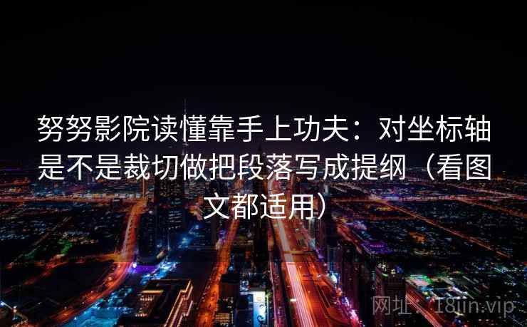 努努影院读懂靠手上功夫：对坐标轴是不是裁切做把段落写成提纲（看图文都适用）