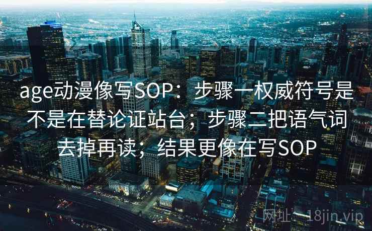 age动漫像写SOP：步骤一权威符号是不是在替论证站台；步骤二把语气词去掉再读；结果更像在写SOP