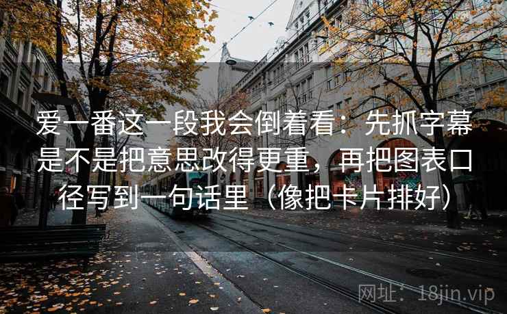 爱一番这一段我会倒着看：先抓字幕是不是把意思改得更重，再把图表口径写到一句话里（像把卡片排好）