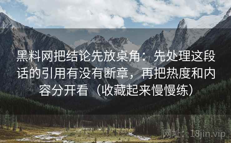 黑料网把结论先放桌角：先处理这段话的引用有没有断章，再把热度和内容分开看（收藏起来慢慢练）