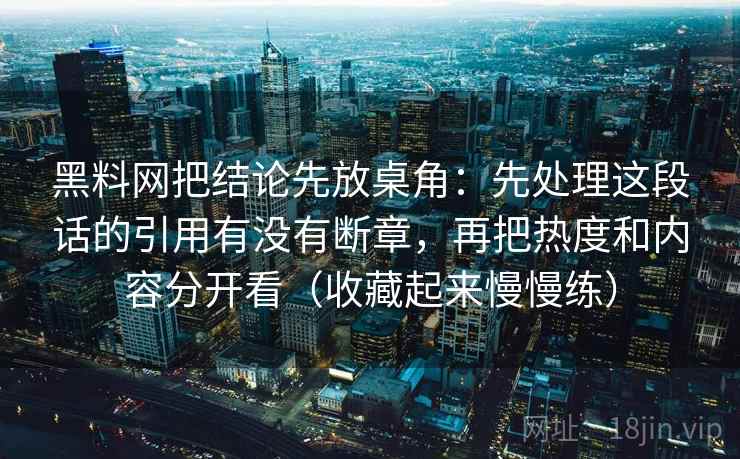 黑料网把结论先放桌角：先处理这段话的引用有没有断章，再把热度和内容分开看（收藏起来慢慢练）