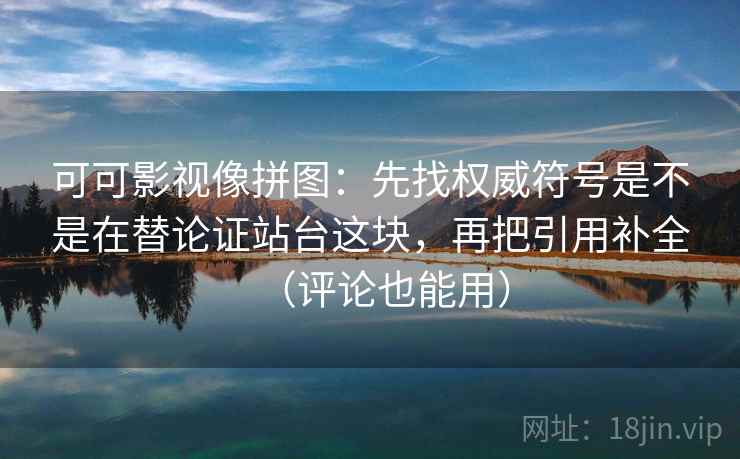 可可影视像拼图：先找权威符号是不是在替论证站台这块，再把引用补全（评论也能用）