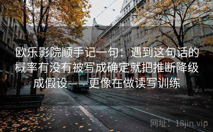 欧乐影院顺手记一句：遇到这句话的概率有没有被写成确定就把推断降级成假设——更像在做读写训练