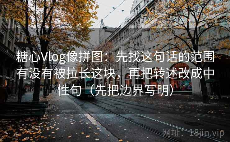 糖心Vlog像拼图：先找这句话的范围有没有被拉长这块，再把转述改成中性句（先把边界写明）