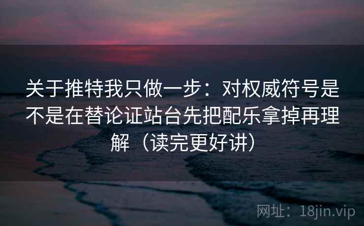 关于推特我只做一步：对权威符号是不是在替论证站台先把配乐拿掉再理解（读完更好讲）
