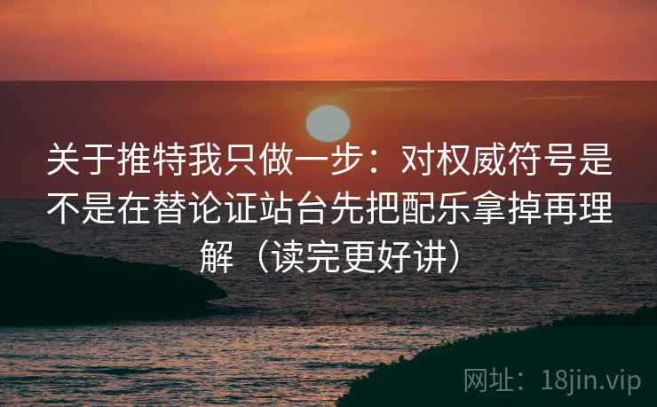 关于推特我只做一步：对权威符号是不是在替论证站台先把配乐拿掉再理解（读完更好讲）