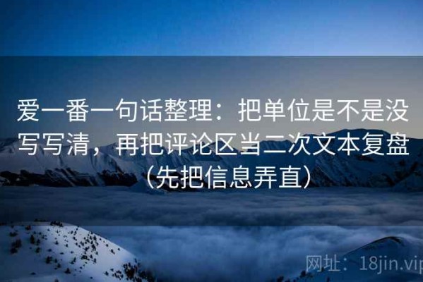 爱一番一句话整理：把单位是不是没写写清，再把评论区当二次文本复盘（先把信息弄直）