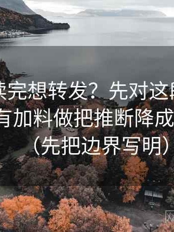 黑料网读完想转发？先对这段话的转述有没有加料做把推断降成“可能”（先把边界写明）