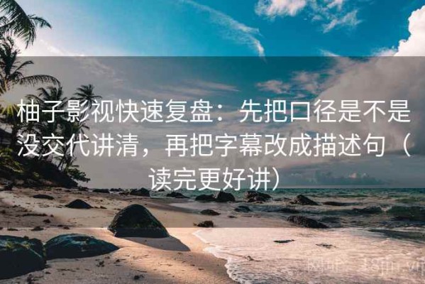 柚子影视快速复盘：先把口径是不是没交代讲清，再把字幕改成描述句（读完更好讲）