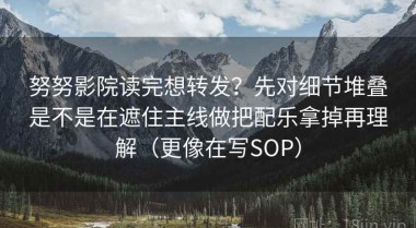 努努影院读完想转发？先对细节堆叠是不是在遮住主线做把配乐拿掉再理解（更像在写SOP）