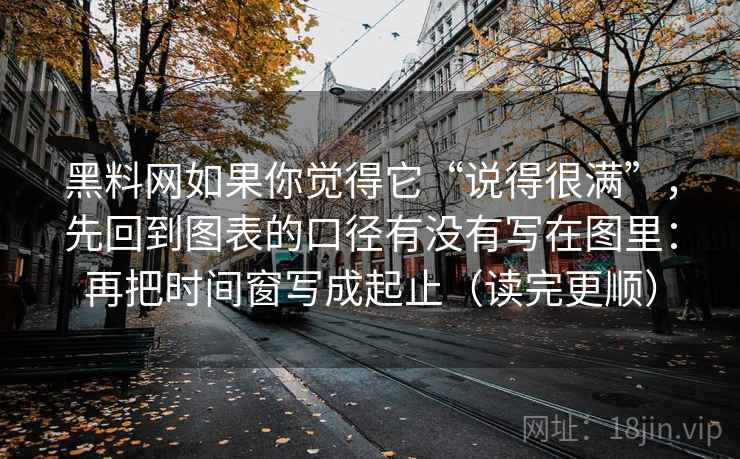 黑料网如果你觉得它“说得很满”，先回到图表的口径有没有写在图里：再把时间窗写成起止（读完更顺）