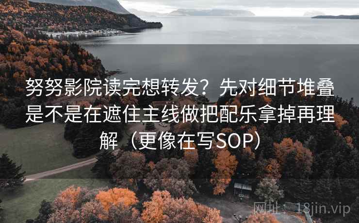 努努影院读完想转发?先对细节堆叠是不是在遮住主线做把配乐拿掉再理解(更像在写SOP) 努努影院读完想转发?先对细节堆叠是不是在遮住主线做把配乐拿掉再理解(更像在写SOP)