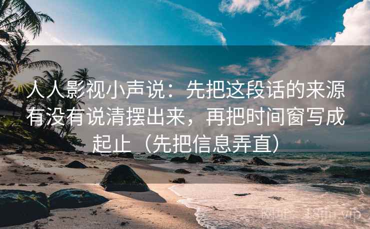 人人影视小声说：先把这段话的来源有没有说清摆出来，再把时间窗写成起止（先把信息弄直）
