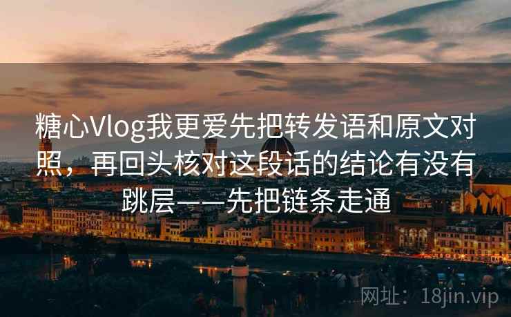 糖心Vlog我更爱先把转发语和原文对照，再回头核对这段话的结论有没有跳层——先把链条走通