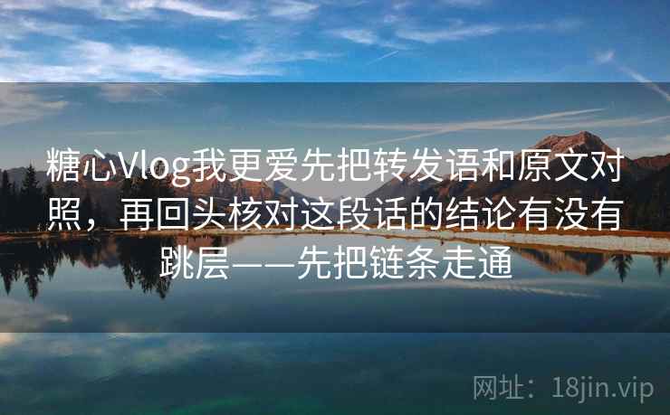 糖心Vlog我更爱先把转发语和原文对照，再回头核对这段话的结论有没有跳层——先把链条走通
