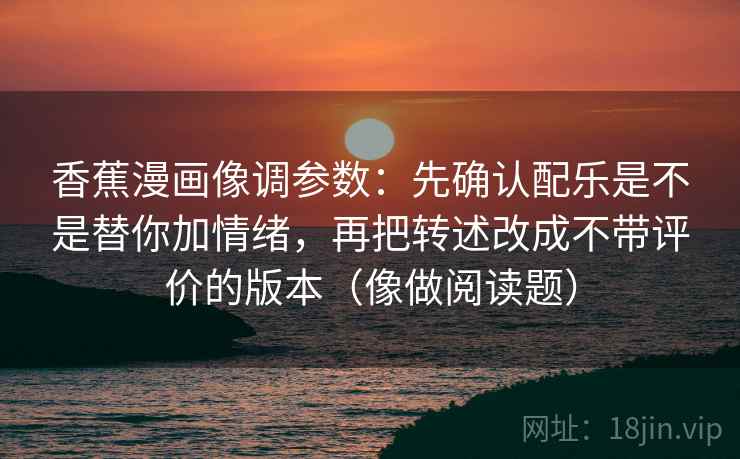 香蕉漫画像调参数：先确认配乐是不是替你加情绪，再把转述改成不带评价的版本（像做阅读题）