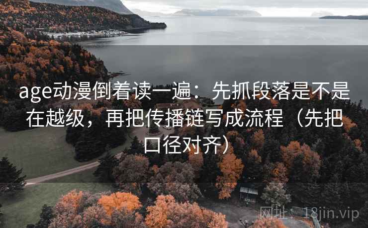 age动漫倒着读一遍：先抓段落是不是在越级，再把传播链写成流程（先把口径对齐）