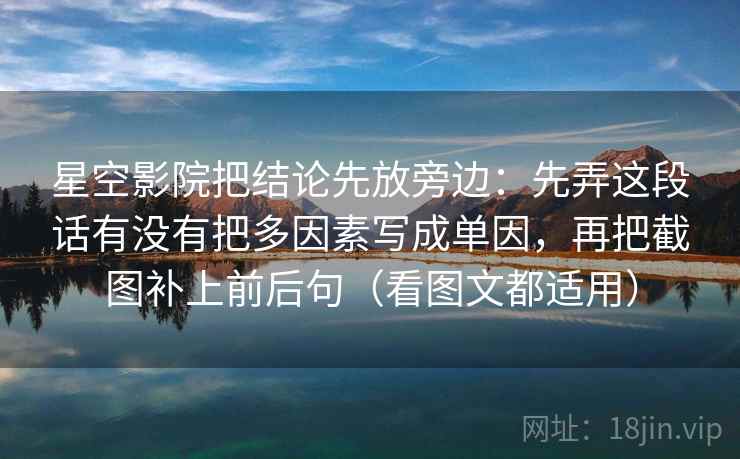 星空影院把结论先放旁边：先弄这段话有没有把多因素写成单因，再把截图补上前后句（看图文都适用）