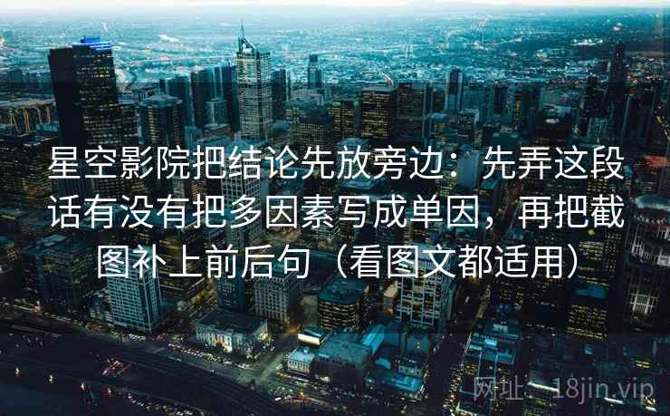 星空影院把结论先放旁边：先弄这段话有没有把多因素写成单因，再把截图补上前后句（看图文都适用）
