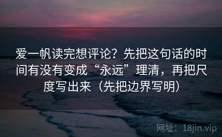 爱一帆读完想评论？先把这句话的时间有没有变成“永远”理清，再把尺度写出来（先把边界写明）
