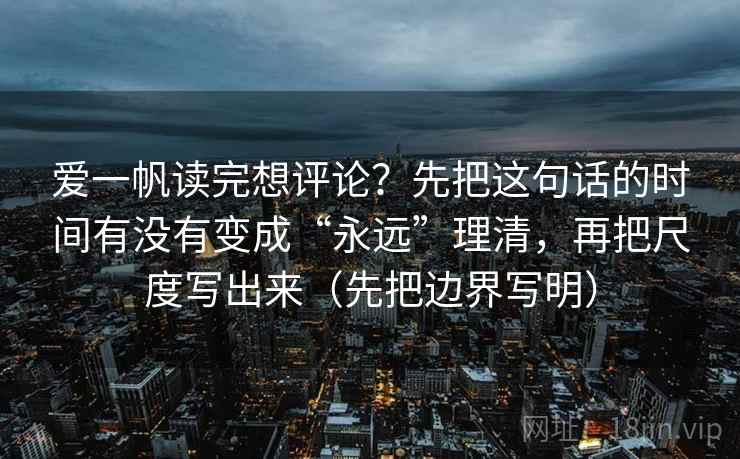 爱一帆读完想评论？先把这句话的时间有没有变成“永远”理清，再把尺度写出来（先把边界写明）