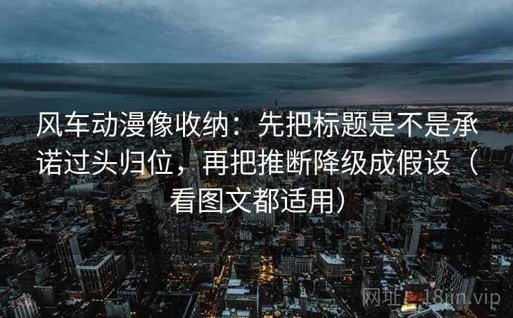 风车动漫像收纳:先把标题是不是承诺过头归位,再把推断降级成假设(看图文都适用) 风车动漫像收纳:先把标题是不是承诺过头归位,再把推断降级成假设(看图文都适用)