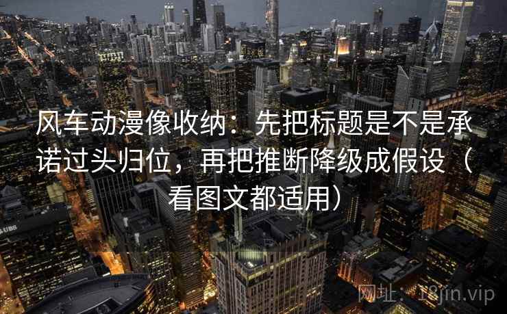风车动漫像收纳:先把标题是不是承诺过头归位,再把推断降级成假设(看图文都适用) 风车动漫像收纳:先把标题是不是承诺过头归位,再把推断降级成假设(看图文都适用)